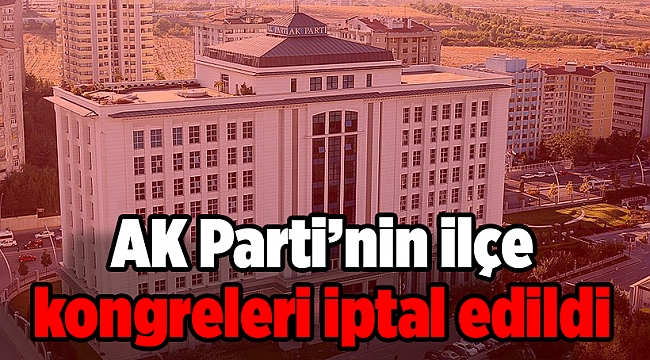AK Parti’nin ilçe kongreleri iptal edildi