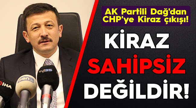 AK Partili Dağ'dan CHP'ye Kiraz çıkışı!