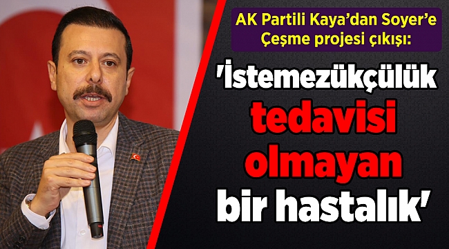 AK Partili Kaya'dan Soyer'e Çeşme projesi çıkışı: 'İstemezükçülük tedavisi olmayan bir hastalık'