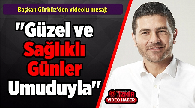 Başkan Gürbüz'den videolu mesaj: "Güzel ve Sağlıklı Günler Umuduyla"