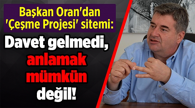 Başkan Oran'dan 'Çeşme Projesi' sitemi: Davet gelmedi, anlamak mümkün değil!