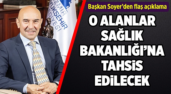 Başkan Soyer o alanların Sağlık Bakanlığı'na tahsis edileceğini açıkladı