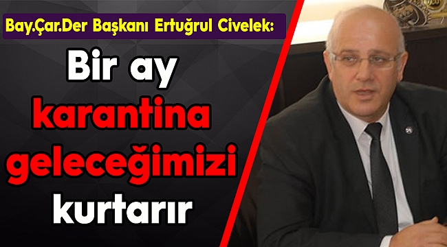 Bay.Çar.Der Başkanı Ertuğrul Civelek: Bir ay Karantina geleceğimizi kurtarır