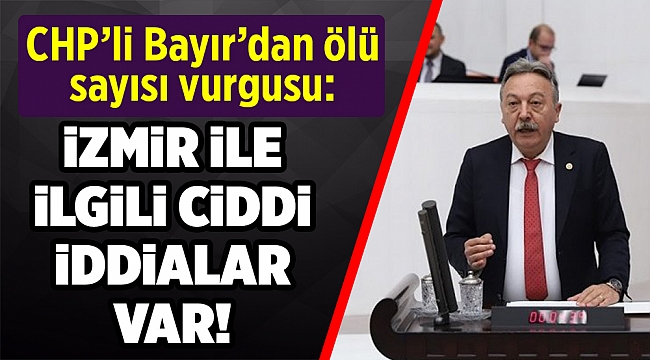 Bayır: &#039;İzmir’de ölü sayısı ile ilgili ciddi iddialar var&#039;