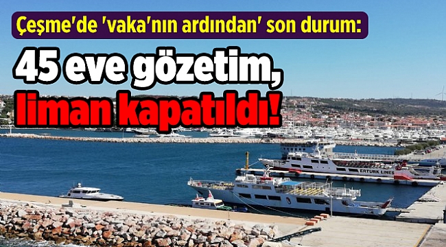 Çeşme'de 'vaka'nın ardından' son durum: 45 eve gözetim, liman kapatıldı!