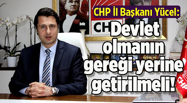 CHP İl Başkanı Yücel: Devlet olmanın gereği yerine getirilmeli!