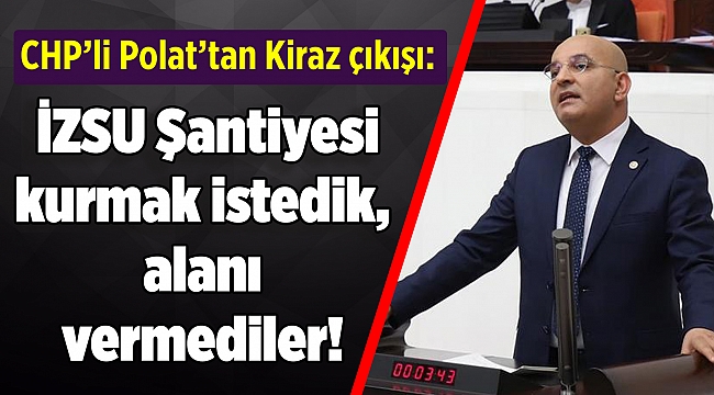 CHP’li Polat’tan Kiraz çıkışı: İZSU Şantiyesi kurmak istedik, alanı vermediler!