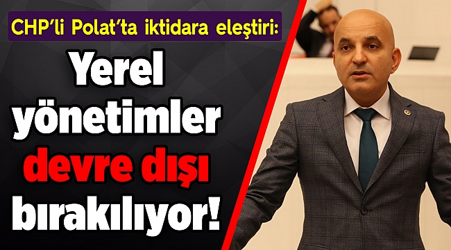 CHP’li Polat: Yerel yönetimler devre dışı bırakılıyor!
