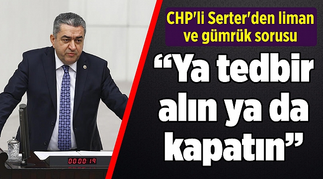 CHP'li Serter'den Bakan Turhan ve Pekcan'a  "Ya tedbir alın ya da liman ve gümrükleri kapatın"