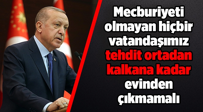 Cumhurbaşkanı Erdoğan: Mecburiyeti olmayan hiçbir vatandaşımız tehdit ortadan kalkana kadar evinden çıkmamalı
