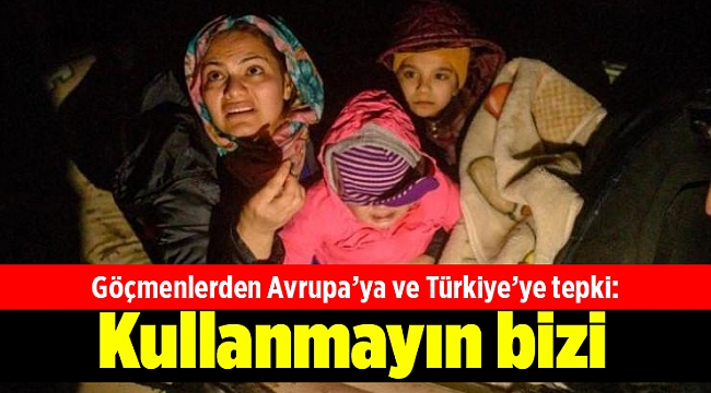 Göçmenlerden Avrupa’ya ve Türkiye’ye tepki: Kullanmayın bizi