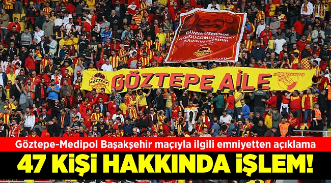 Göztepe-Medipol Başakşehir maçıyla ilgili 47 kişi hakkında işlem başlatıldı