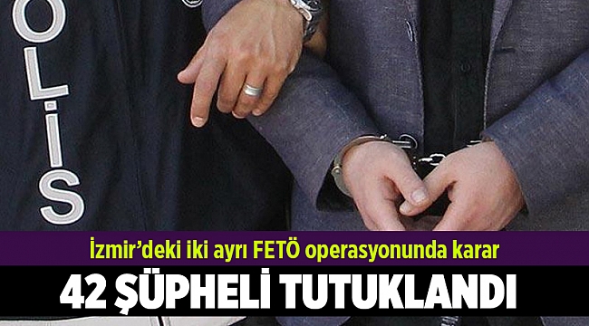 İzmir'deki iki ayrı FETÖ operasyonunda 42 kişi tutuklandı