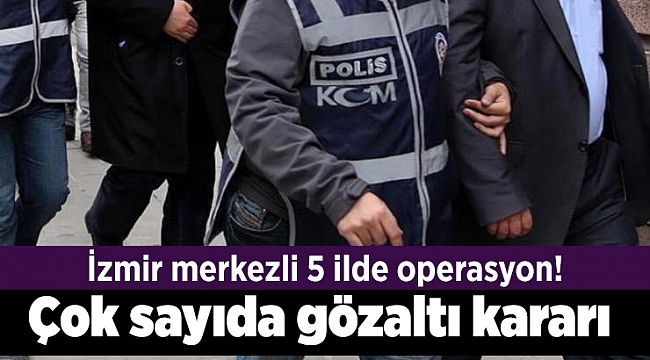 İzmir merkezli 5 ilde operasyon! Çok sayıda gözaltı kararı