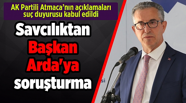 Savcılıktan Başkan Arda'ya soruşturma