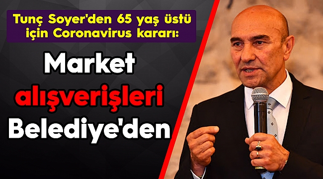 Tunç Soyer'den 65 yaş üstü için Coronavirus kararı: Market alışverişleri Belediye'den