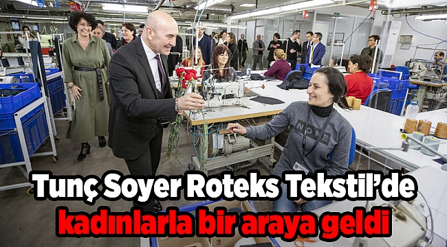Tunç Soyer Roteks Tekstil’de kadınlarla bir araya geldi