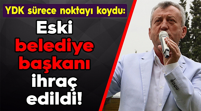 YDK sürece noktayı koydu: Eski belediye başkanı ihraç edildi!