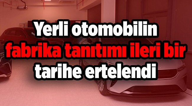 Yerli otomobilin fabrika tanıtımı ileri bir tarihe ertelendi