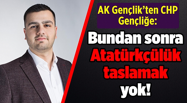 AK Gençlik’ten CHP Gençliğe: ‘’Bundan sonra Atatürkçülük taslamak yok!’’