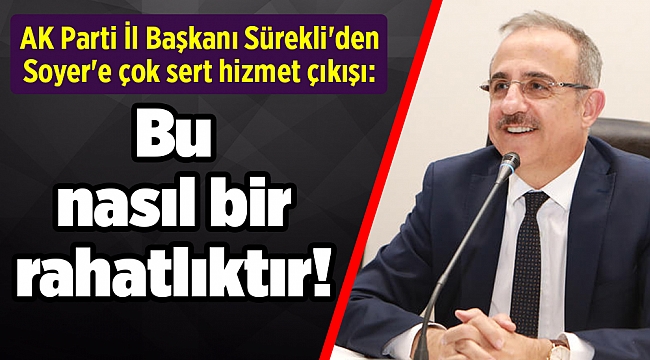 AK Parti İl Başkanı Sürekli'den Soyer'e çok sert hizmet çıkışı: Bu nasıl bir rahatlıktır!