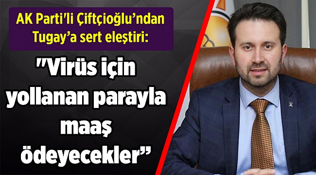 AK Parti'li Çiftçioğlu’ndan Tugay’a sert eleştiri: "Virüs için yollanan parayla maaş ödeyecekler”
