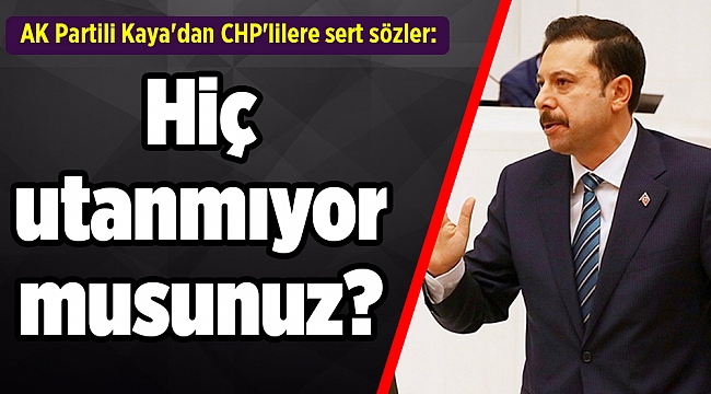 AK Partili Kaya'dan CHP'lilere sert sözler: Hiç utanmıyor musunuz?
