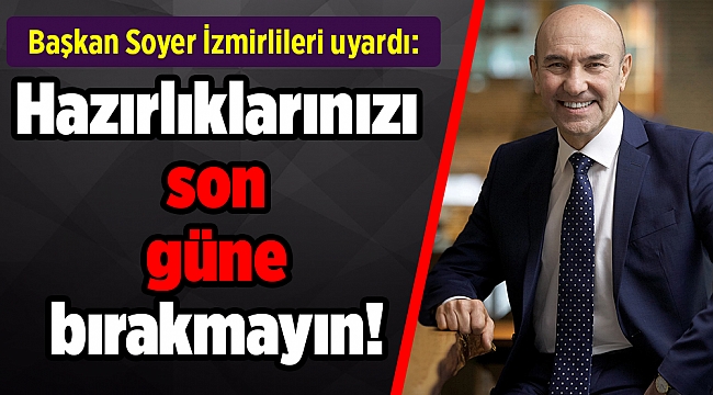 Başkan Soyer İzmirlileri uyardı: Hazırlıklarınızı son güne bırakmayın!
