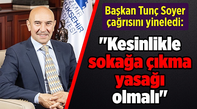 Başkan Tunç Soyer çağrısını yineledi: "Kesinlikle sokağa çıkma yasağı olmalı"