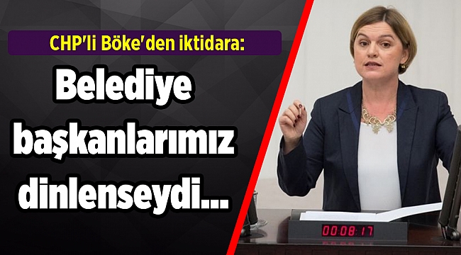 CHP'li Böke'den iktidara: Belediye başkanlarımız dinlenseydi…