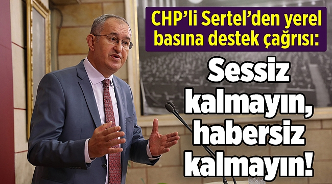 CHP'li Sertel'den yerel basına destek çağrısı:  "Sessiz kalmayın, habersiz kalmayın!"