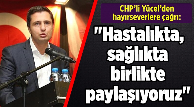 CHP’li Yücel’den hayırseverlere çağrı: &quot;Hastalıkta, sağlıkta birlikte paylaşıyoruz&quot;