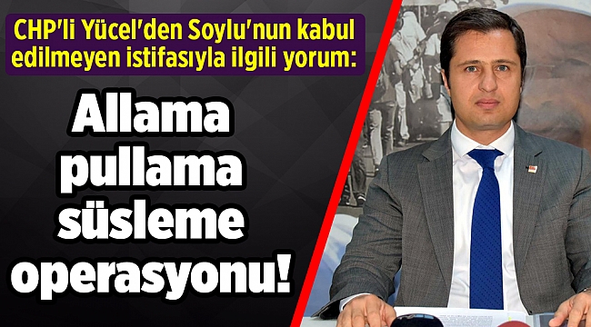 CHP'li Yücel'den Soylu'nun kabul edilmeyen istifasıyla ilgili yorum: Allama pullama süsleme operasyonu!