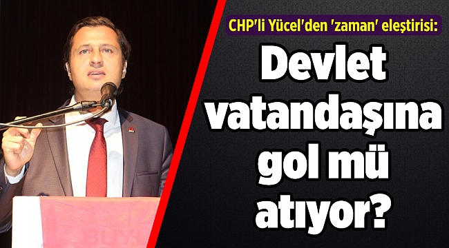 CHP'li Yücel'den 'zaman' eleştirisi: Devlet vatandaşına gol mü atıyor?