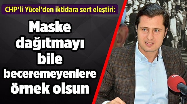 CHP’li Yücel: Maske dağıtmayı bile beceremeyenlere örnek olsun
