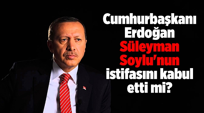 Cumhurbaşkanı Erdoğan Süleyman Soylu'nun istifasını kabul etti mi?