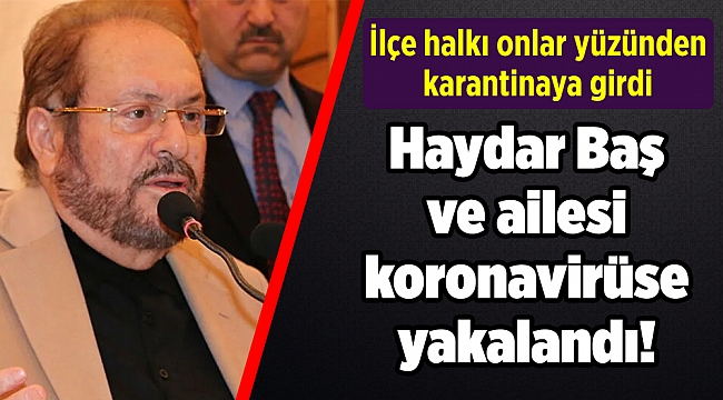 Haydar Baş ve ailesi koronavirüse yakalandı! İlçe onlar yüzünden karantinaya girdi