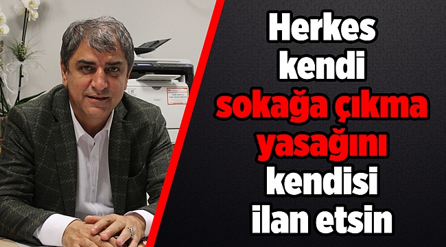 "Herkes kendi sokağa çıkma yasağını kendisi ilan etsin"