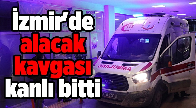 İzmir'de alacak kavgası kanlı bitti