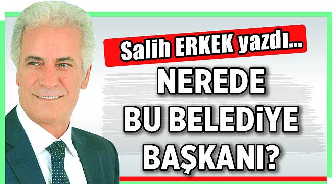 Salih Erkek Yazdı... NEREDE BU BELEDİYE BAŞKANI?