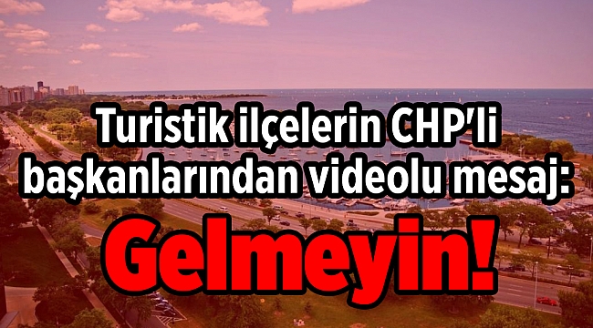 Turistik ilçelerin CHP'li başkanlarından videolu mesaj: Gelmeyin!