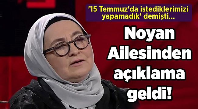'15 Temmuz'da istediklerimizi yapamadık' demişti, Noyan Ailesinden açıklama geldi!