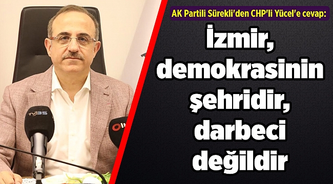 AK Partili Sürekli'den CHP'li Yücel'e cevap: İzmir, demokrasinin şehridir, darbeci değildir