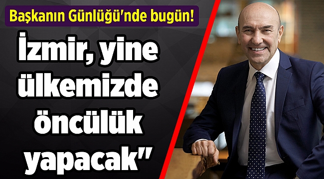 Başkanın Günlüğü'nde bugün! Soyer: "İzmir yine ülkemizde öncülük yapacak"