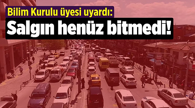 Bilim Kurulu üyesi uyardı: Salgın henüz bitmedi!