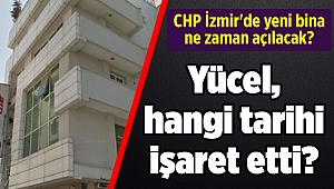 CHP İzmir'de yeni bina ne zaman açılacak, Yücel hangi tarihi işaret etti?