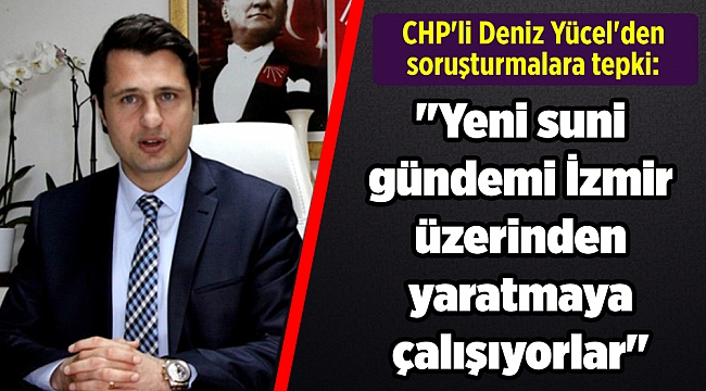 CHP'li Deniz Yücel'den soruşturmalara tepki: "Yeni suni gündemi İzmir üzerinden yaratmaya çalışıyorlar"