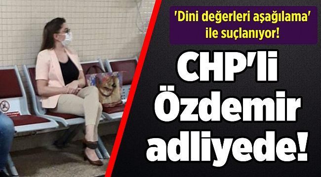CHP'li Özdemir 'dini değerleri aşağılama' suçuyla adliyede!