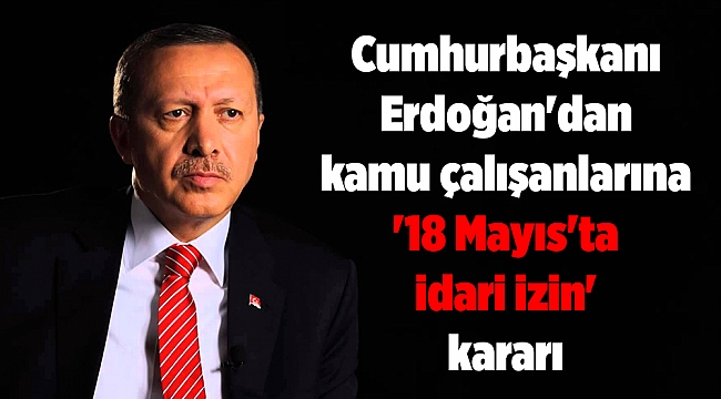 Cumhurbaşkanı Erdoğan'dan kamu çalışanlarına '18 Mayıs'ta idari izin' kararı