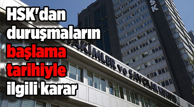 HSK'dan duruşmaların başlama tarihiyle ilgili karar